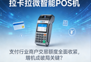 拉卡拉微智能POS机：支付行业商户交易额度全面收紧，增机成破局关键？